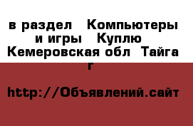  в раздел : Компьютеры и игры » Куплю . Кемеровская обл.,Тайга г.